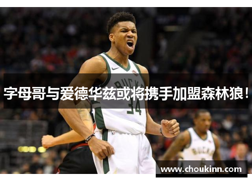 字母哥与爱德华兹或将携手加盟森林狼！